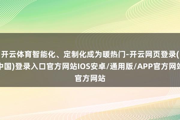开云体育智能化、定制化成为暖热门-开云网页登录(中国)登录入口官方网站IOS安卓/通用版/APP官方网站