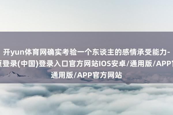 开yun体育网确实考验一个东谈主的感情承受能力-开云网页登录(中国)登录入口官方网站IOS安卓/通用版/APP官方网站