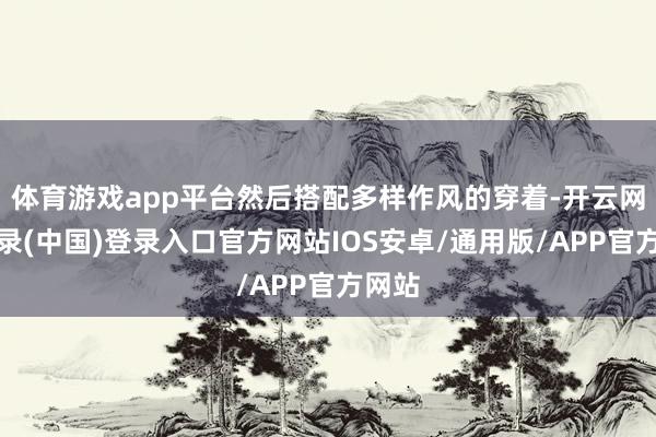 体育游戏app平台然后搭配多样作风的穿着-开云网页登录(中国)登录入口官方网站IOS安卓/通用版/APP官方网站