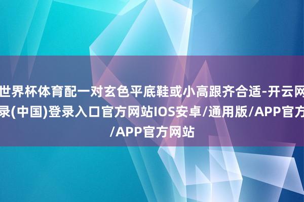 世界杯体育配一对玄色平底鞋或小高跟齐合适-开云网页登录(中国)登录入口官方网站IOS安卓/通用版/APP官方网站
