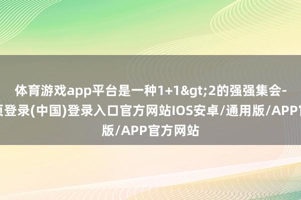 体育游戏app平台是一种1+1>2的强强集会-开云网页登录(中国)登录入口官方网站IOS安卓/通用版/APP官方网站