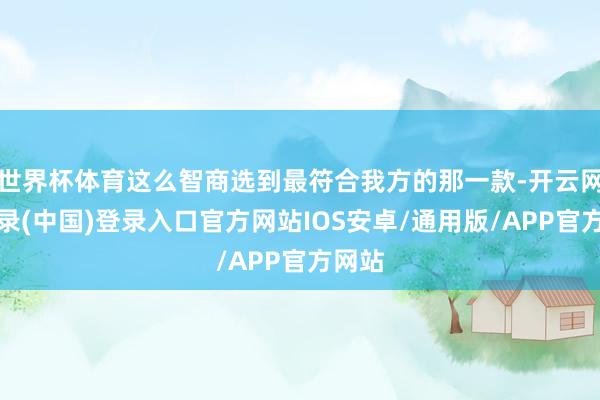 世界杯体育这么智商选到最符合我方的那一款-开云网页登录(中国)登录入口官方网站IOS安卓/通用版/APP官方网站