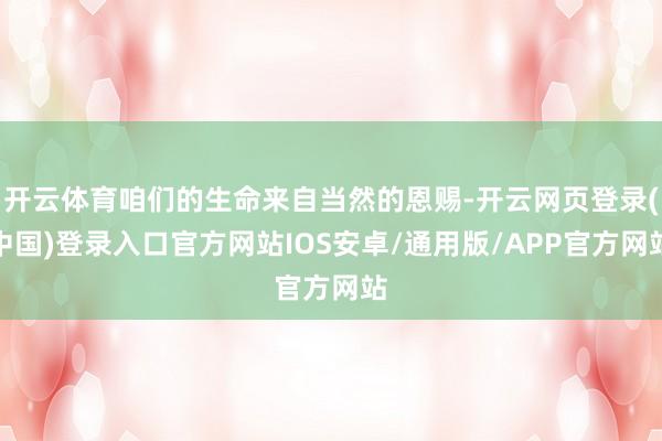 开云体育咱们的生命来自当然的恩赐-开云网页登录(中国)登录入口官方网站IOS安卓/通用版/APP官方网站