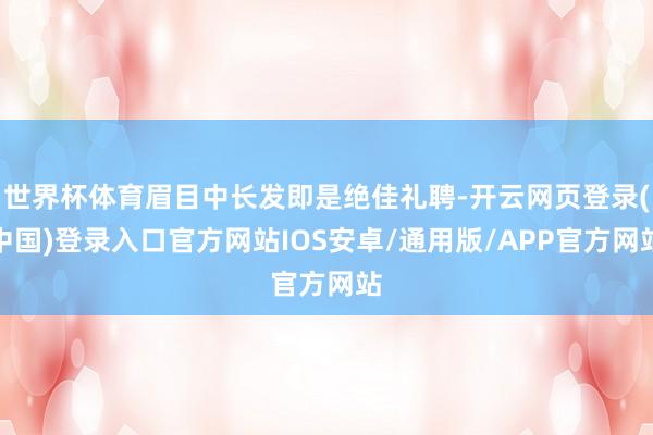 世界杯体育眉目中长发即是绝佳礼聘-开云网页登录(中国)登录入口官方网站IOS安卓/通用版/APP官方网站