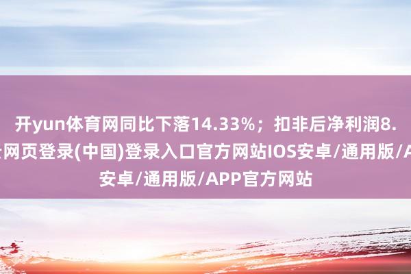 开yun体育网同比下落14.33%；扣非后净利润8.03亿元-开云网页登录(中国)登录入口官方网站IOS安卓/通用版/APP官方网站