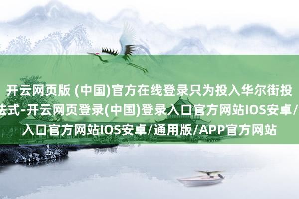 开云网页版 (中国)官方在线登录只为投入华尔街投行制定新兴市集信贷法式-开云网页登录(中国)登录入口官方网站IOS安卓/通用版/APP官方网站
