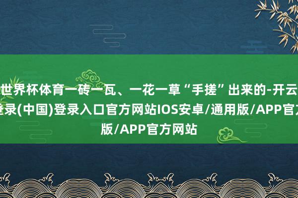 世界杯体育一砖一瓦、一花一草“手搓”出来的-开云网页登录(中国)登录入口官方网站IOS安卓/通用版/APP官方网站