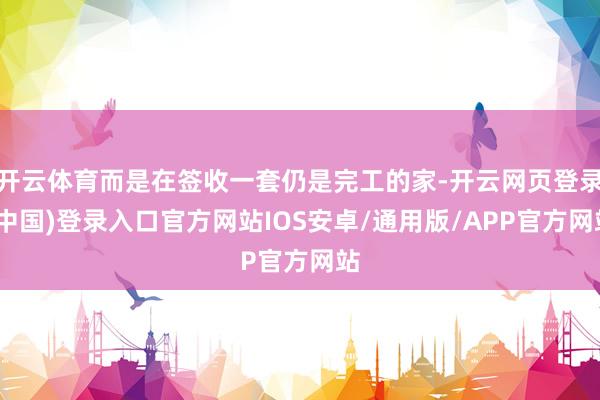 开云体育而是在签收一套仍是完工的家-开云网页登录(中国)登录入口官方网站IOS安卓/通用版/APP官方网站