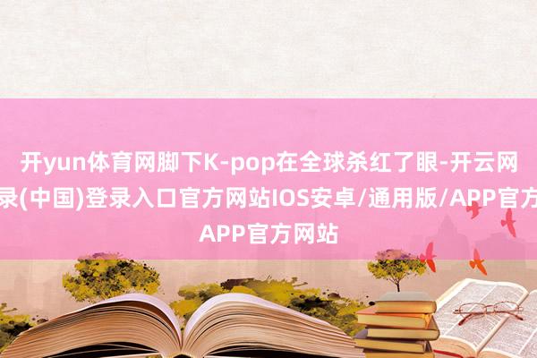 开yun体育网脚下K-pop在全球杀红了眼-开云网页登录(中国)登录入口官方网站IOS安卓/通用版/APP官方网站