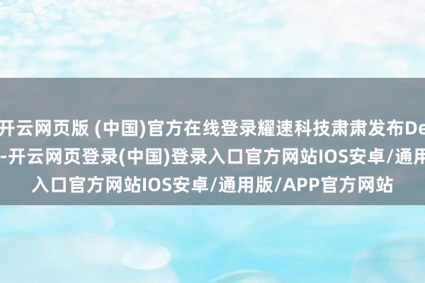 开云网页版 (中国)官方在线登录耀速科技肃肃发布DeepInsightAI平台-开云网页登录(中国)登录入口官方网站IOS安卓/通用版/APP官方网站