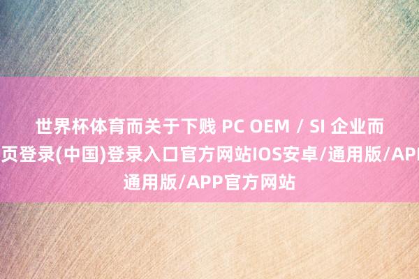 世界杯体育而关于下贱 PC OEM / SI 企业而言-开云网页登录(中国)登录入口官方网站IOS安卓/通用版/APP官方网站