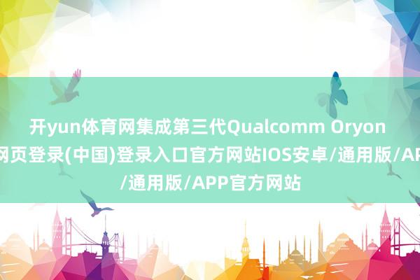 开yun体育网集成第三代Qualcomm Oryon CPU-开云网页登录(中国)登录入口官方网站IOS安卓/通用版/APP官方网站