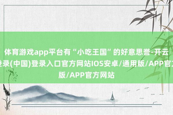 体育游戏app平台有“小吃王国”的好意思誉-开云网页登录(中国)登录入口官方网站IOS安卓/通用版/APP官方网站