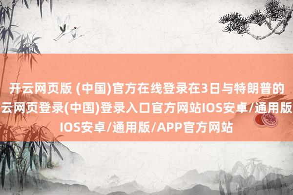 开云网页版 (中国)官方在线登录在3日与特朗普的电话会谈中-开云网页登录(中国)登录入口官方网站IOS安卓/通用版/APP官方网站