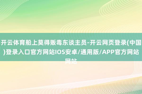 开云体育船上莫得贩毒东谈主员-开云网页登录(中国)登录入口官方网站IOS安卓/通用版/APP官方网站