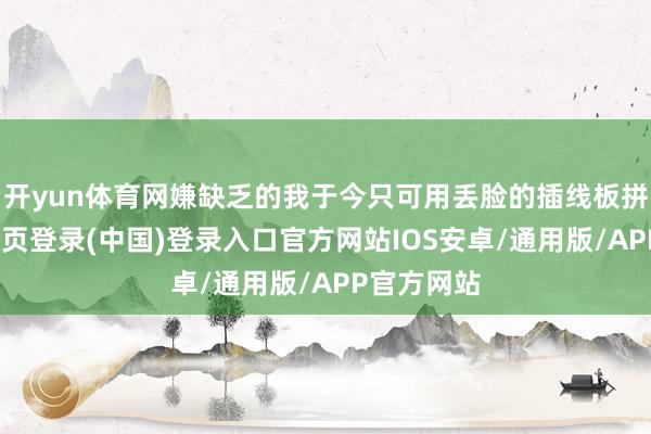 开yun体育网嫌缺乏的我于今只可用丢脸的插线板拼集-开云网页登录(中国)登录入口官方网站IOS安卓/通用版/APP官方网站