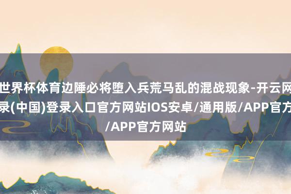 世界杯体育边陲必将堕入兵荒马乱的混战现象-开云网页登录(中国)登录入口官方网站IOS安卓/通用版/APP官方网站