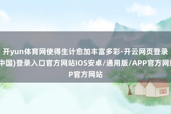 开yun体育网使得生计愈加丰富多彩-开云网页登录(中国)登录入口官方网站IOS安卓/通用版/APP官方网站