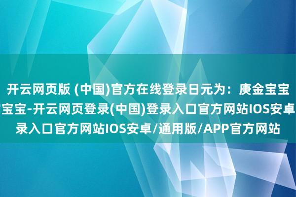 开云网页版 (中国)官方在线登录日元为：庚金宝宝择名提出本日出身的蛇宝宝-开云网页登录(中国)登录入口官方网站IOS安卓/通用版/APP官方网站
