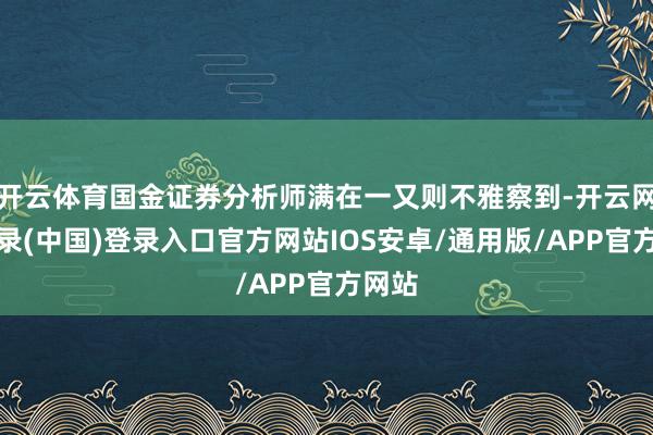 开云体育国金证券分析师满在一又则不雅察到-开云网页登录(中国)登录入口官方网站IOS安卓/通用版/APP官方网站