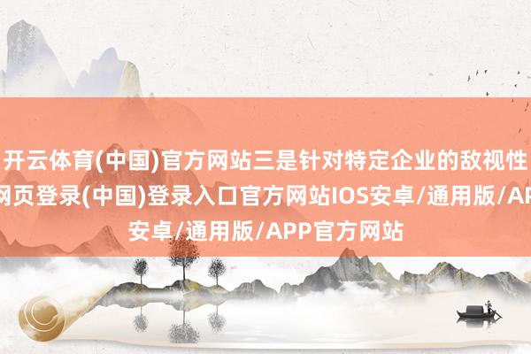 开云体育(中国)官方网站三是针对特定企业的敌视性按序-开云网页登录(中国)登录入口官方网站IOS安卓/通用版/APP官方网站