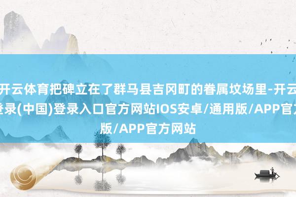 开云体育把碑立在了群马县吉冈町的眷属坟场里-开云网页登录(中国)登录入口官方网站IOS安卓/通用版/APP官方网站