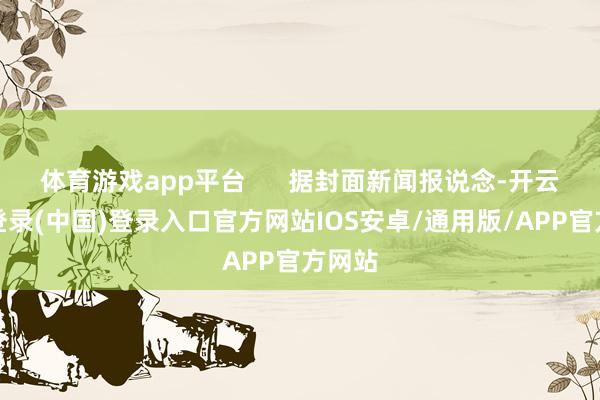 体育游戏app平台      据封面新闻报说念-开云网页登录(中国)登录入口官方网站IOS安卓/通用版/APP官方网站