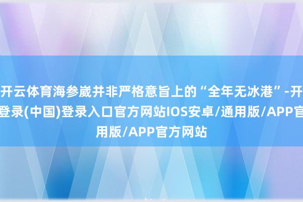 开云体育海参崴并非严格意旨上的“全年无冰港”-开云网页登录(中国)登录入口官方网站IOS安卓/通用版/APP官方网站