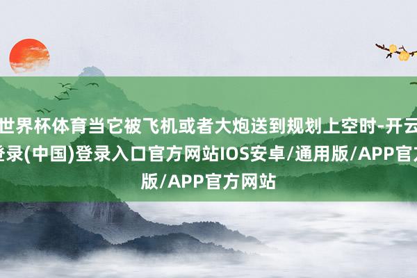 世界杯体育当它被飞机或者大炮送到规划上空时-开云网页登录(中国)登录入口官方网站IOS安卓/通用版/APP官方网站