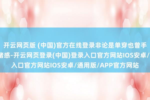 开云网页版 (中国)官方在线登录非论是单穿也曾手脚外衣叠搭齐极具头绪感-开云网页登录(中国)登录入口官方网站IOS安卓/通用版/APP官方网站