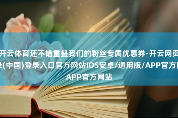 开云体育还不错重叠我们的粉丝专属优惠券-开云网页登录(中国)登录入口官方网站IOS安卓/通用版/APP官方网站