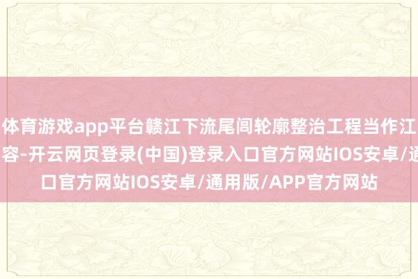体育游戏app平台赣江下流尾闾轮廓整治工程当作江西省要点水利工程面容-开云网页登录(中国)登录入口官方网站IOS安卓/通用版/APP官方网站