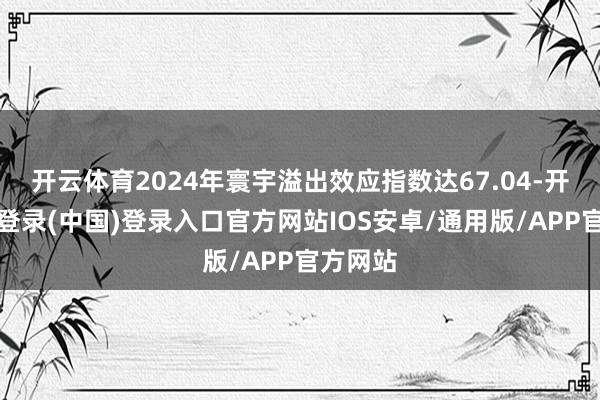 开云体育2024年寰宇溢出效应指数达67.04-开云网页登录(中国)登录入口官方网站IOS安卓/通用版/APP官方网站