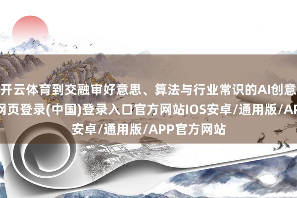 开云体育到交融审好意思、算法与行业常识的AI创意系统-开云网页登录(中国)登录入口官方网站IOS安卓/通用版/APP官方网站