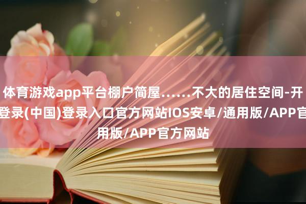 体育游戏app平台棚户简屋……不大的居住空间-开云网页登录(中国)登录入口官方网站IOS安卓/通用版/APP官方网站