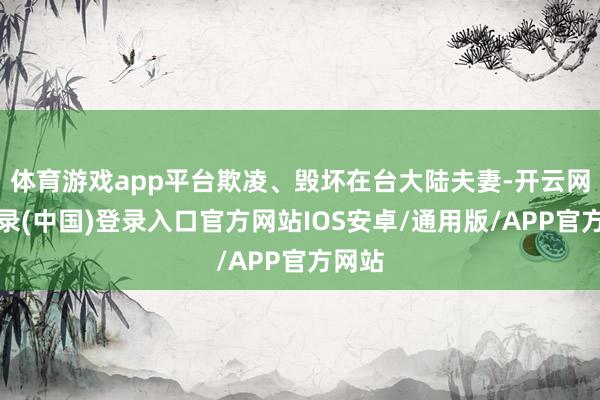 体育游戏app平台欺凌、毁坏在台大陆夫妻-开云网页登录(中国)登录入口官方网站IOS安卓/通用版/APP官方网站