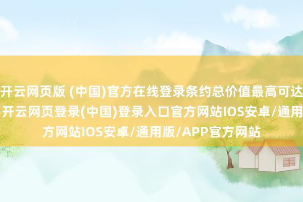 开云网页版 (中国)官方在线登录条约总价值最高可达3.45亿好意思元-开云网页登录(中国)登录入口官方网站IOS安卓/通用版/APP官方网站