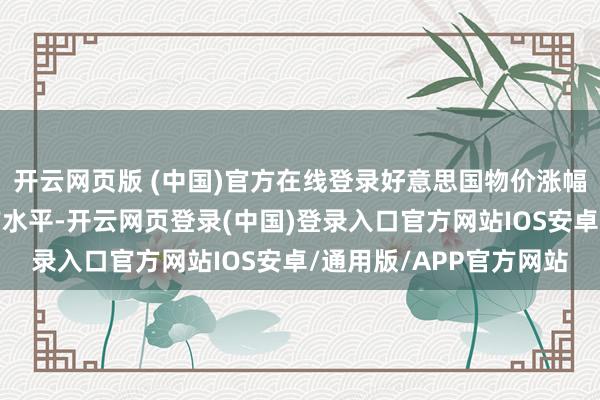 开云网页版 (中国)官方在线登录好意思国物价涨幅于今仍未回落至疫情前水平-开云网页登录(中国)登录入口官方网站IOS安卓/通用版/APP官方网站