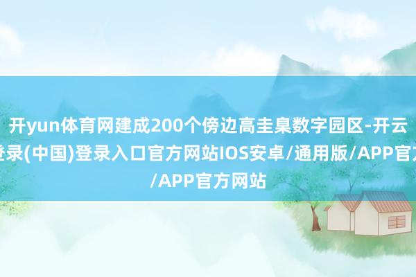开yun体育网建成200个傍边高圭臬数字园区-开云网页登录(中国)登录入口官方网站IOS安卓/通用版/APP官方网站