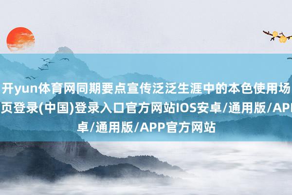 开yun体育网同期要点宣传泛泛生涯中的本色使用场景-开云网页登录(中国)登录入口官方网站IOS安卓/通用版/APP官方网站
