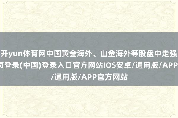开yun体育网中国黄金海外、山金海外等股盘中走强-开云网页登录(中国)登录入口官方网站IOS安卓/通用版/APP官方网站