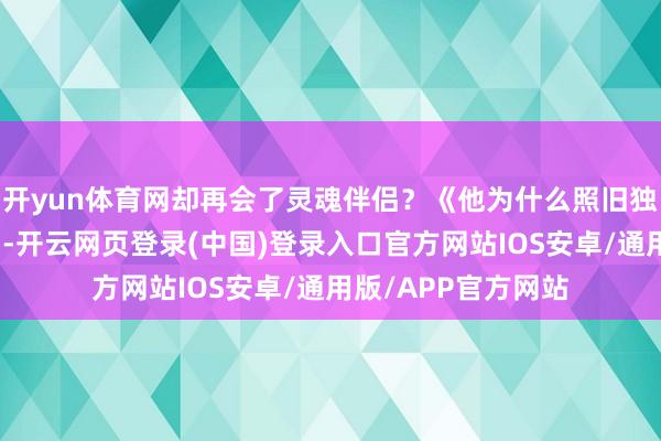 开yun体育网却再会了灵魂伴侣？《他为什么照旧独身》这匹年度黑马-开云网页登录(中国)登录入口官方网站IOS安卓/通用版/APP官方网站