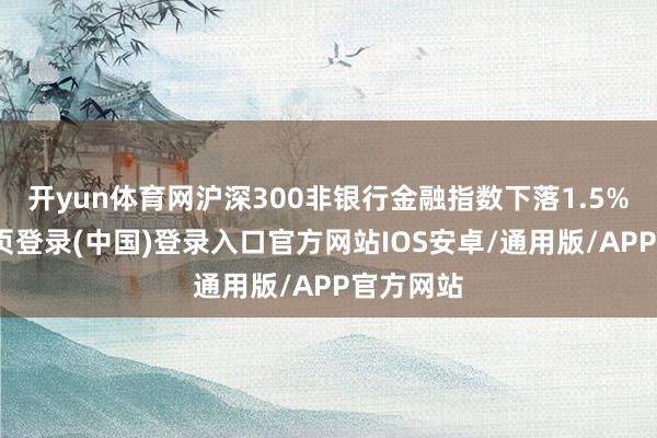 开yun体育网沪深300非银行金融指数下落1.5%-开云网页登录(中国)登录入口官方网站IOS安卓/通用版/APP官方网站
