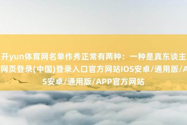 开yun体育网名单作秀正常有两种：一种是真东谈主化名字-开云网页登录(中国)登录入口官方网站IOS安卓/通用版/APP官方网站