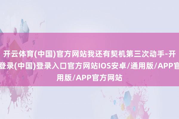 开云体育(中国)官方网站我还有契机第三次动手-开云网页登录(中国)登录入口官方网站IOS安卓/通用版/APP官方网站