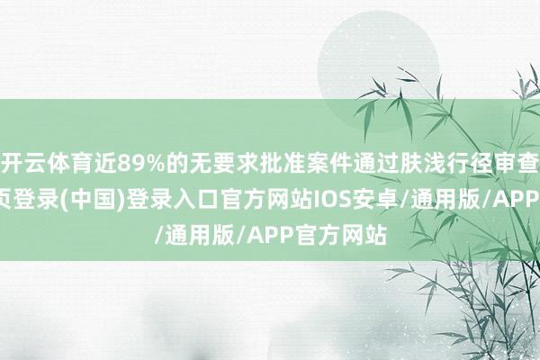 开云体育近89%的无要求批准案件通过肤浅行径审查-开云网页登录(中国)登录入口官方网站IOS安卓/通用版/APP官方网站