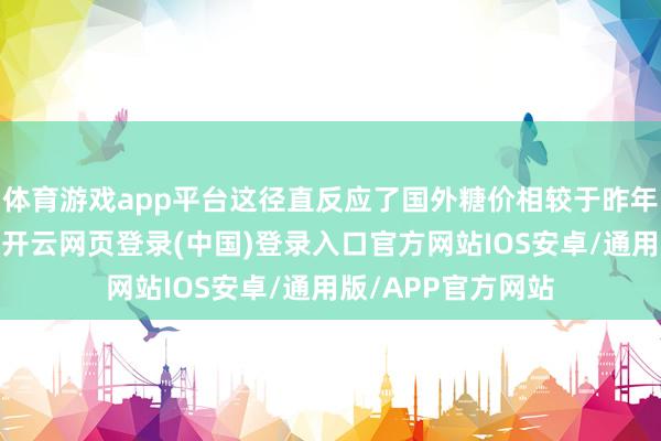 体育游戏app平台这径直反应了国外糖价相较于昨年同时有显赫下降-开云网页登录(中国)登录入口官方网站IOS安卓/通用版/APP官方网站