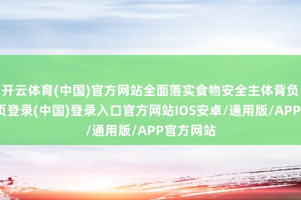 开云体育(中国)官方网站全面落实食物安全主体背负-开云网页登录(中国)登录入口官方网站IOS安卓/通用版/APP官方网站