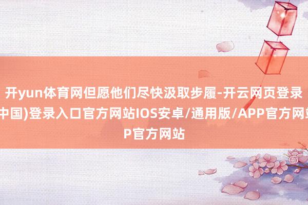 开yun体育网但愿他们尽快汲取步履-开云网页登录(中国)登录入口官方网站IOS安卓/通用版/APP官方网站