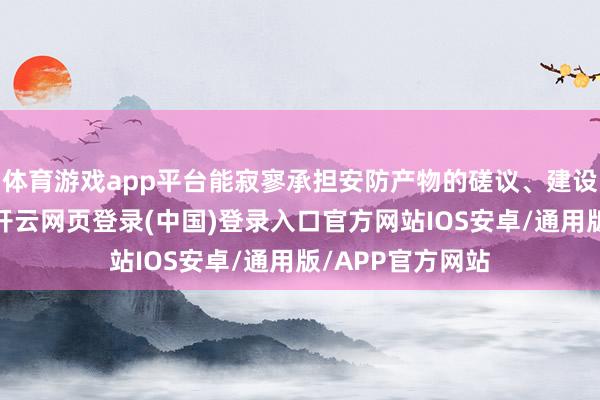 体育游戏app平台能寂寥承担安防产物的磋议、建设、现实和制造-开云网页登录(中国)登录入口官方网站IOS安卓/通用版/APP官方网站